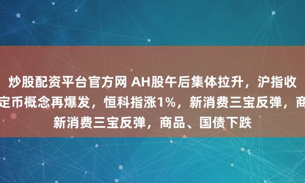 炒股配资平台官方网 AH股午后集体拉升，沪指收涨0.65%，稳定币概念再爆发，恒科指涨1%，新消费三宝反弹，商品、国债下跌