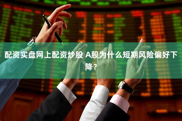 配资实盘网上配资炒股 A股为什么短期风险偏好下降？