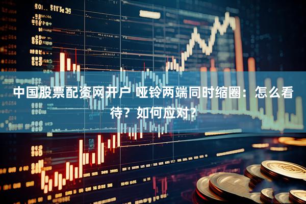 中国股票配资网开户 哑铃两端同时缩圈：怎么看待？如何应对？