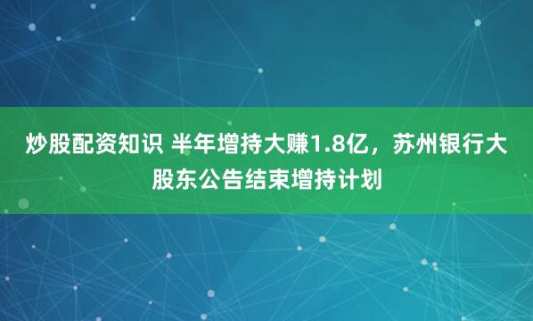 炒股配资知识 半年增持大赚1.8亿，苏州银行大股东公告结束增持计划