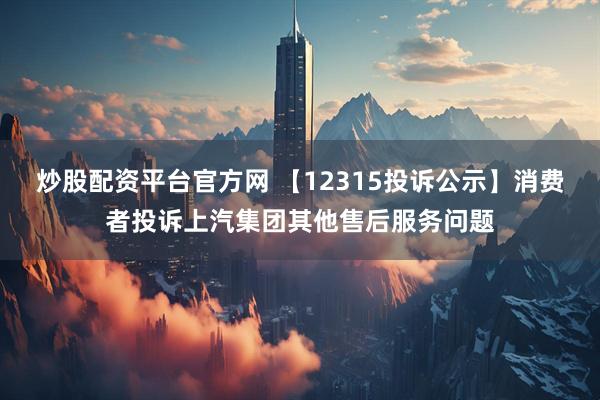炒股配资平台官方网 【12315投诉公示】消费者投诉上汽集团其他售后服务问题