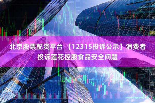 北京股票配资平台 【12315投诉公示】消费者投诉莲花控股食品安全问题