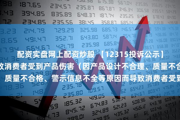 配资实盘网上配资炒股 【12315投诉公示】消费者投诉江淮汽车导致消费者受到产品伤害（因产品设计不合理、质量不合格、警示信息不全等原因而导致消费者受到产品伤害）问题
