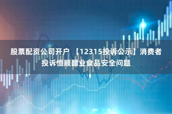 股票配资公司开户 【12315投诉公示】消费者投诉恒顺醋业食品安全问题