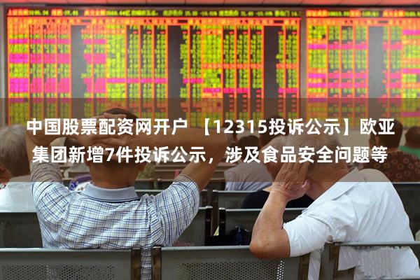中国股票配资网开户 【12315投诉公示】欧亚集团新增7件投诉公示,涉及食品安全问题等
