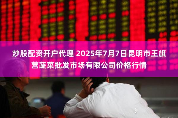炒股配资开户代理 2025年7月7日昆明市王旗营蔬菜批发市场有限公司价格行情