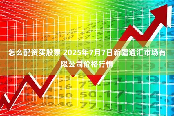 怎么配资买股票 2025年7月7日新疆通汇市场有限公司价格行情