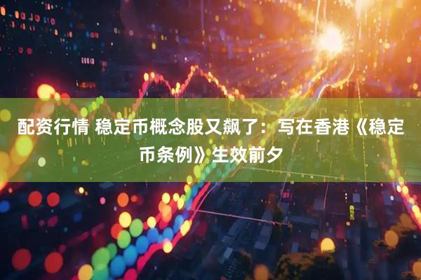 配资行情 稳定币概念股又飙了：写在香港《稳定币条例》生效前夕