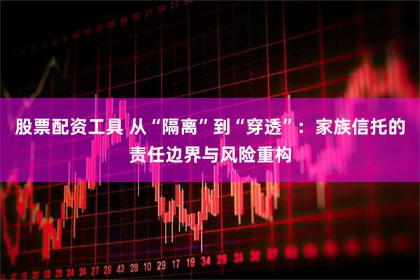股票配资工具 从“隔离”到“穿透”：家族信托的责任边界与风险重构