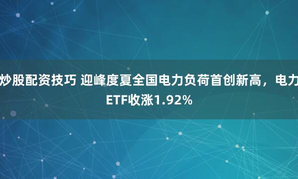 炒股配资技巧 迎峰度夏全国电力负荷首创新高，电力ETF收涨1.92%