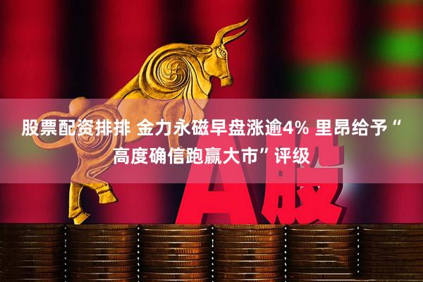 股票配资排排 金力永磁早盘涨逾4% 里昂给予“高度确信跑赢大市”评级