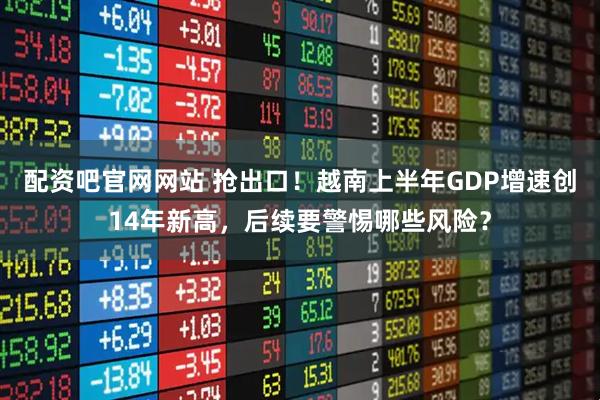 配资吧官网网站 抢出口！越南上半年GDP增速创14年新高，后续要警惕哪些风险？