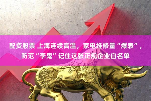 配资股票 上海连续高温，家电维修量“爆表”，防范“李鬼”记住这张正规企业白名单