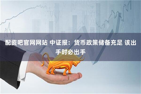 配资吧官网网站 中证报：货币政策储备充足 该出手时必出手