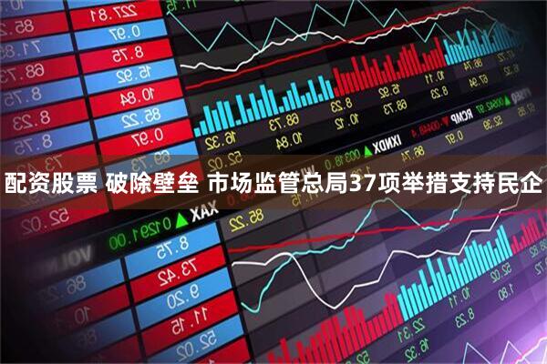 配资股票 破除壁垒 市场监管总局37项举措支持民企