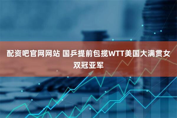 配资吧官网网站 国乒提前包揽WTT美国大满贯女双冠亚军