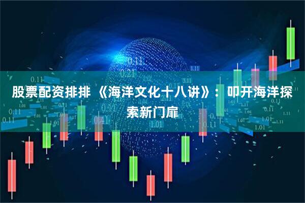 股票配资排排 《海洋文化十八讲》：叩开海洋探索新门扉