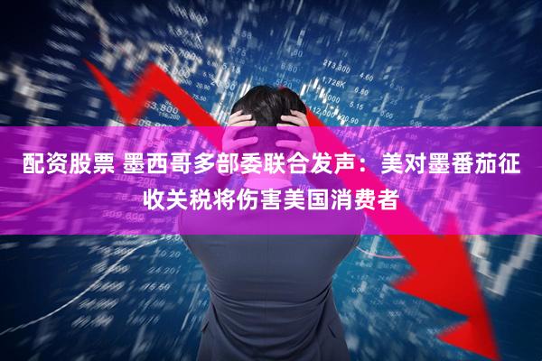 配资股票 墨西哥多部委联合发声：美对墨番茄征收关税将伤害美国消费者