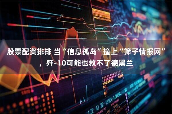 股票配资排排 当“信息孤岛”撞上“筛子情报网”,歼-10可能也救不了德黑兰
