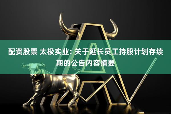 配资股票 太极实业: 关于延长员工持股计划存续期的公告内容摘要