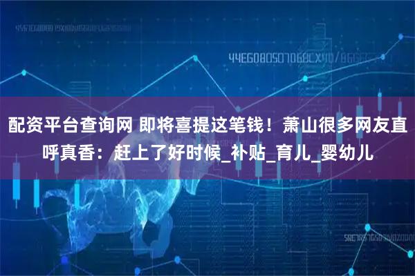 配资平台查询网 即将喜提这笔钱！萧山很多网友直呼真香：赶上了好时候_补贴_育儿_婴幼儿