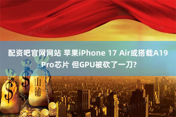 配资吧官网网站 苹果iPhone 17 Air或搭载A19 Pro芯片 但GPU被砍了一刀?