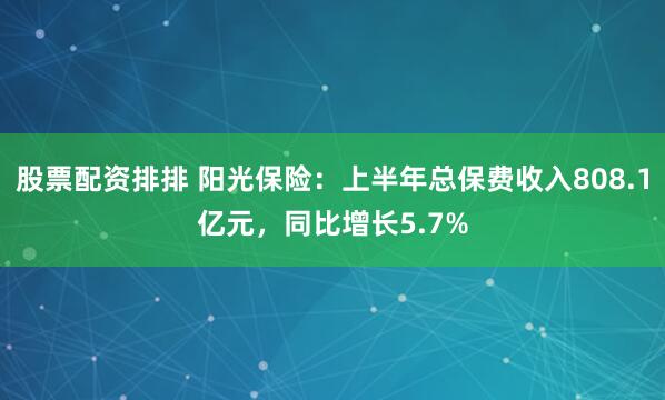 股票配资排排 阳光保险：上半年总保费收入808.1亿元，同比增长5.7%