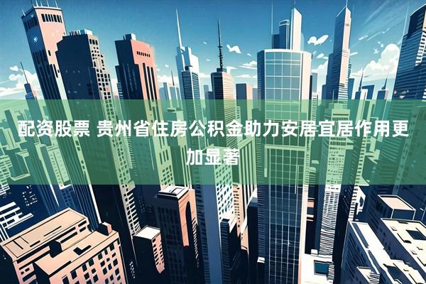 配资股票 贵州省住房公积金助力安居宜居作用更加显著