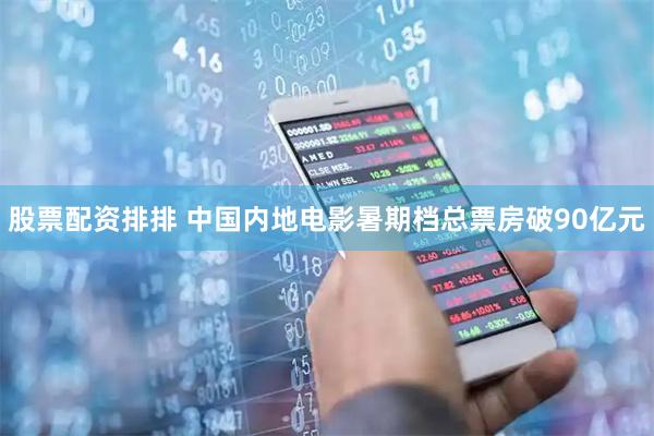 股票配资排排 中国内地电影暑期档总票房破90亿元