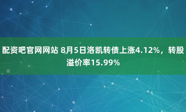 配资吧官网网站 8月5日洛凯转债上涨4.12%，转股溢价率15.99%