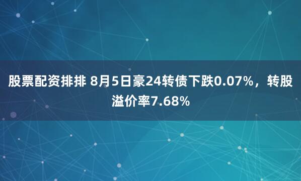 股票配资排排 8月5日豪24转债下跌0.07%，转股溢价率7.68%