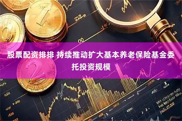 股票配资排排 持续推动扩大基本养老保险基金委托投资规模