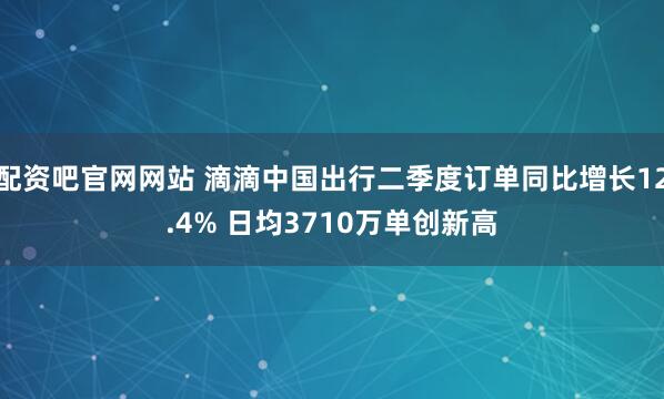 配资吧官网网站 滴滴中国出行二季度订单同比增长12.4% 日均3710万单创新高