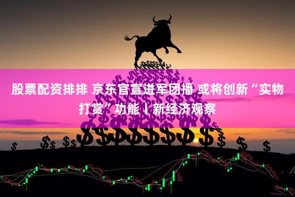股票配资排排 京东官宣进军团播 或将创新“实物打赏”功能丨新经济观察