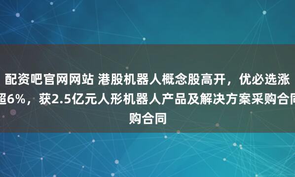 配资吧官网网站 港股机器人概念股高开,优必选涨超6%,获2.5亿元人形机器人产品及解决方案采购合同