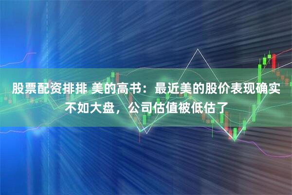 股票配资排排 美的高书：最近美的股价表现确实不如大盘，公司估值被低估了