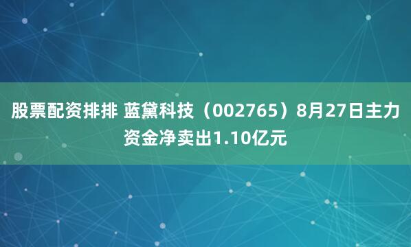 股票配资排排 蓝黛科技（002765）8月27日主力资金净卖出1.10亿元