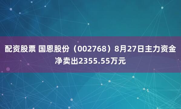 配资股票 国恩股份（002768）8月27日主力资金净卖出2355.55万元