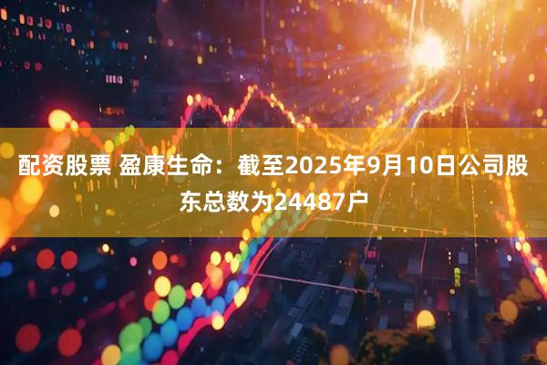 配资股票 盈康生命：截至2025年9月10日公司股东总数为24487户