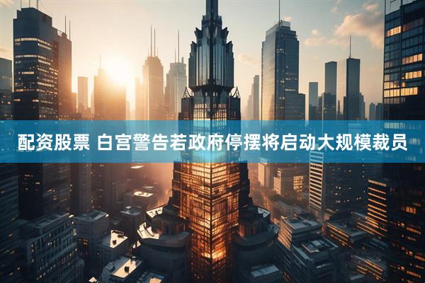 配资股票 白宫警告若政府停摆将启动大规模裁员