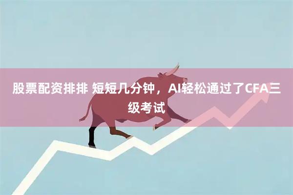 股票配资排排 短短几分钟，AI轻松通过了CFA三级考试