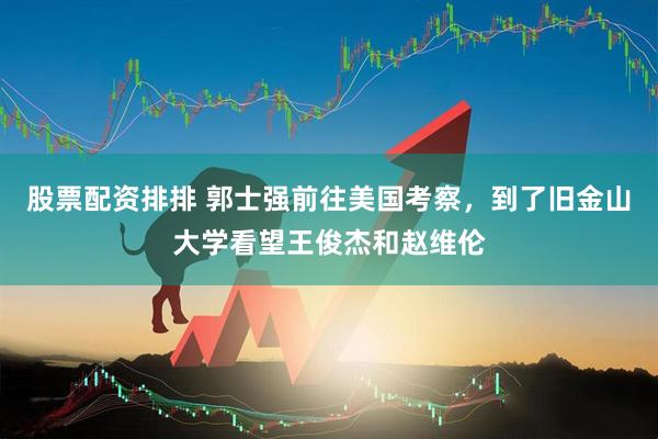 股票配资排排 郭士强前往美国考察，到了旧金山大学看望王俊杰和赵维伦