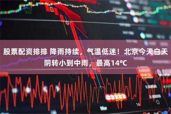 股票配资排排 降雨持续，气温低迷！北京今天白天阴转小到中雨，最高14℃