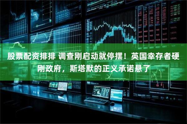 股票配资排排 调查刚启动就停摆！英国幸存者硬刚政府，斯塔默的正义承诺悬了